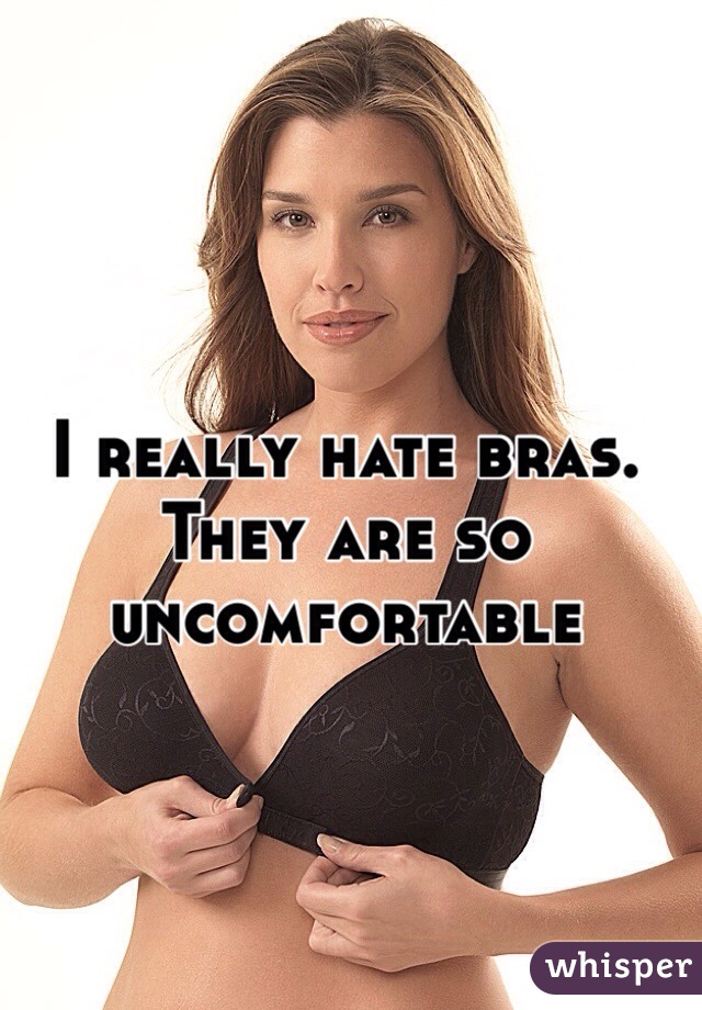 I really hate bras. They are so uncomfortable