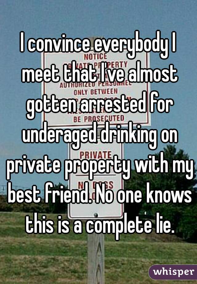 I convince everybody I meet that I've almost gotten arrested for underaged drinking on private property with my best friend. No one knows this is a complete lie.