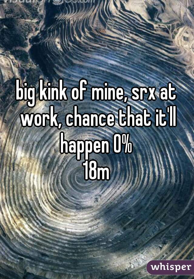 big kink of mine, srx at work, chance that it'll happen 0% 

18m