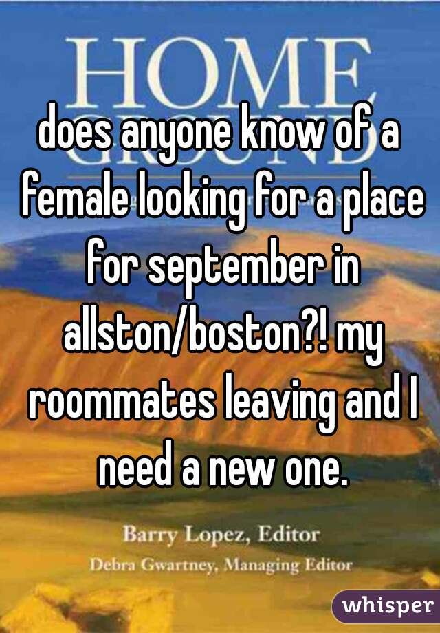 does anyone know of a female looking for a place for september in allston/boston?! my roommates leaving and I need a new one.