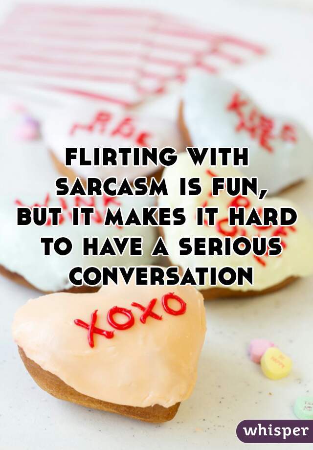 flirting with sarcasm is fun,
but it makes it hard to have a serious conversation