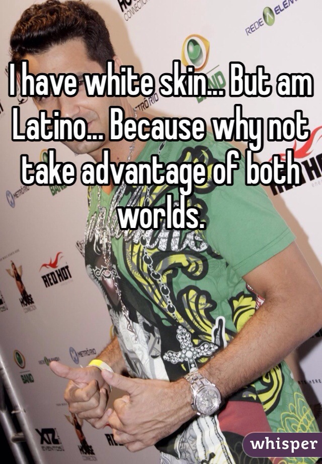 I have white skin... But am Latino... Because why not take advantage of both worlds. 