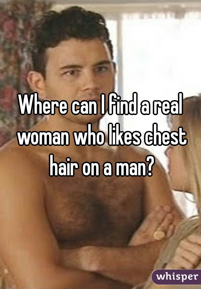 Where can I find a real woman who likes chest hair on a man?