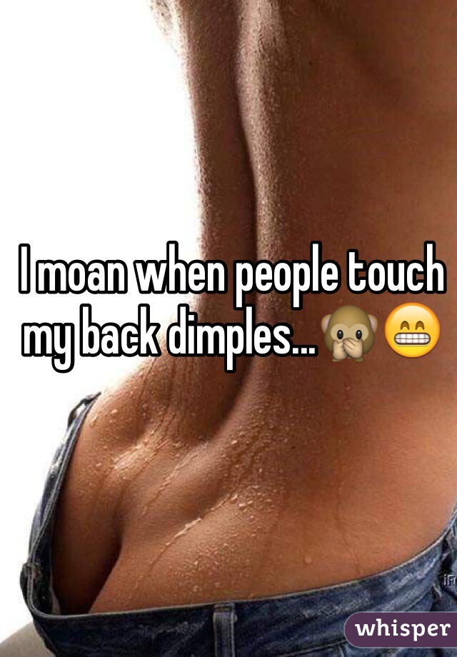 I moan when people touch my back dimples...🙊😁
