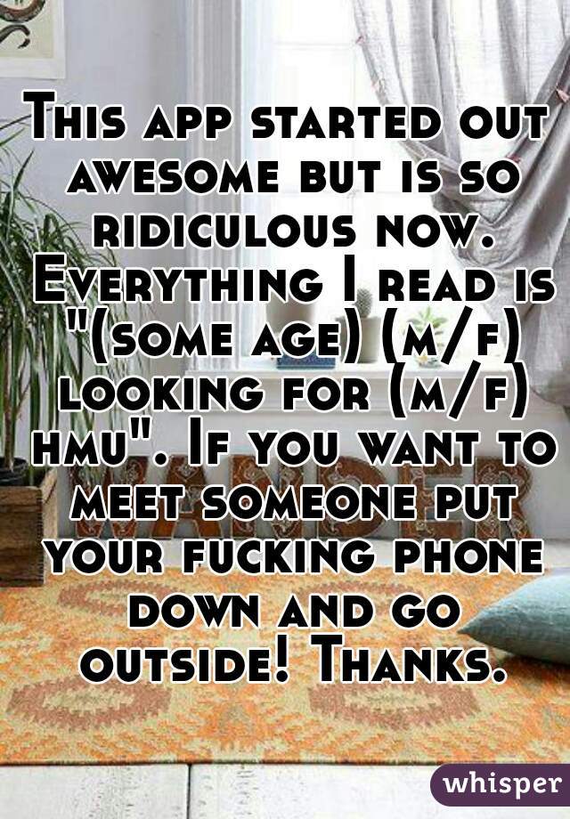 This app started out awesome but is so ridiculous now. Everything I read is "(some age) (m/f) looking for (m/f) hmu". If you want to meet someone put your fucking phone down and go outside! Thanks.