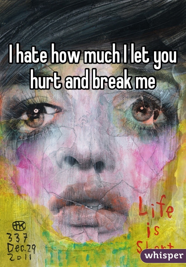 I hate how much I let you hurt and break me