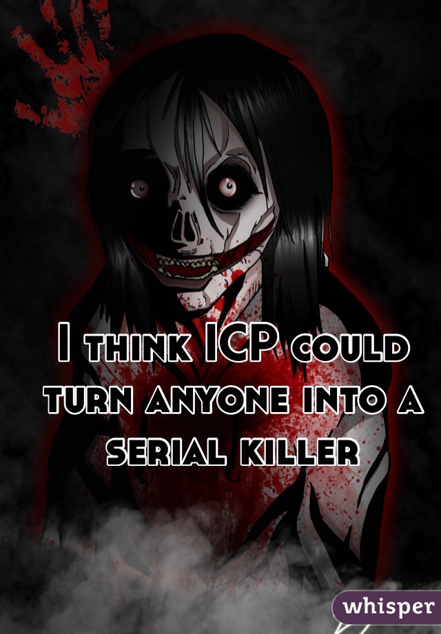 I think ICP could turn anyone into a  serial killer