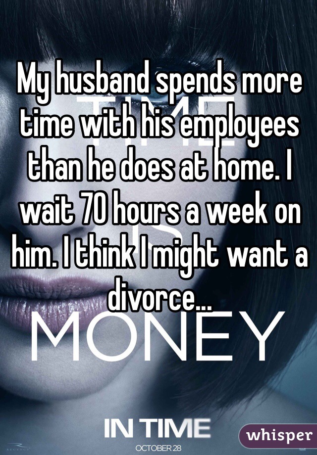 My husband spends more time with his employees than he does at home. I wait 70 hours a week on him. I think I might want a divorce...