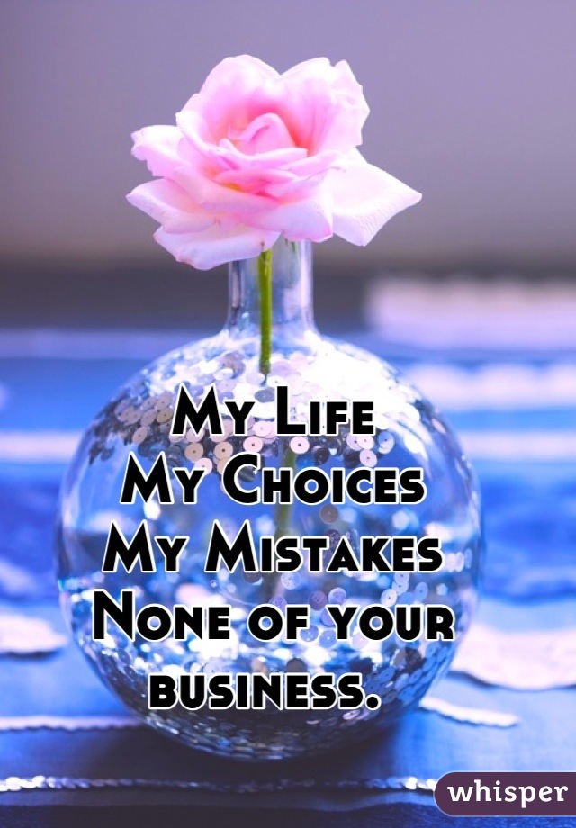 My Life
My Choices 
My Mistakes 
None of your business. 
