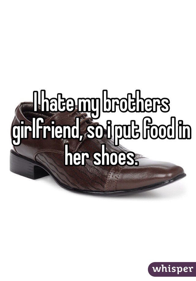 I hate my brothers girlfriend, so i put food in her shoes.