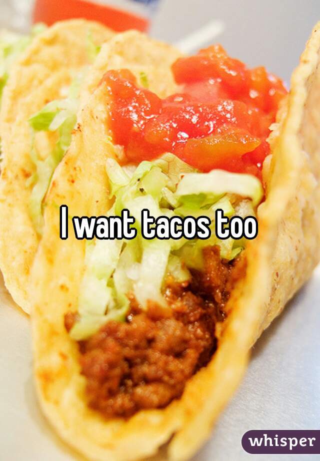I want tacos too