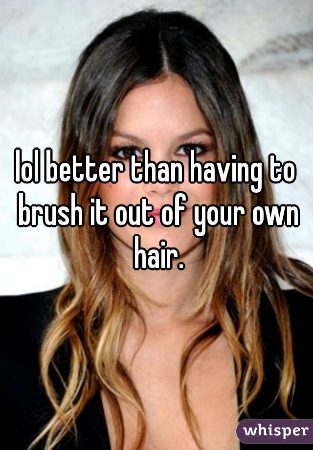 lol better than having to brush it out of your own hair.