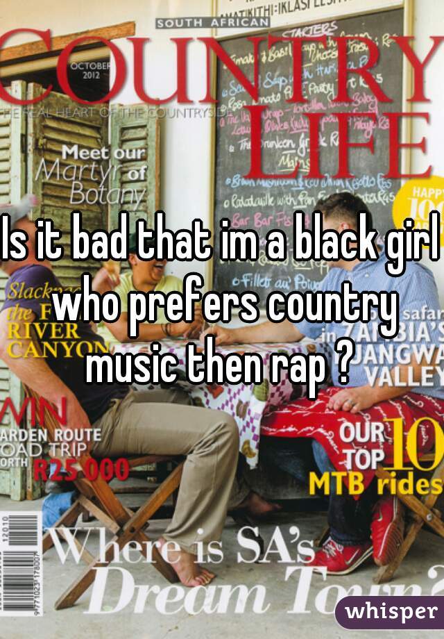 Is it bad that im a black girl who prefers country music then rap ? 