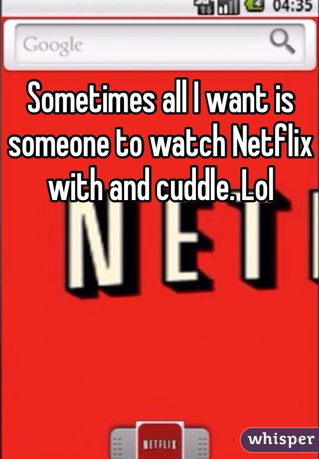 Sometimes all I want is someone to watch Netflix with and cuddle. Lol 
