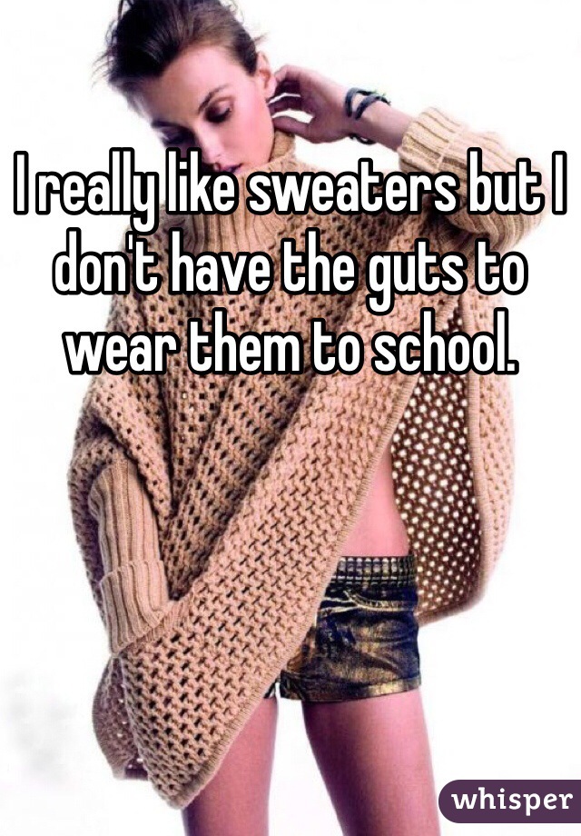 I really like sweaters but I don't have the guts to wear them to school.