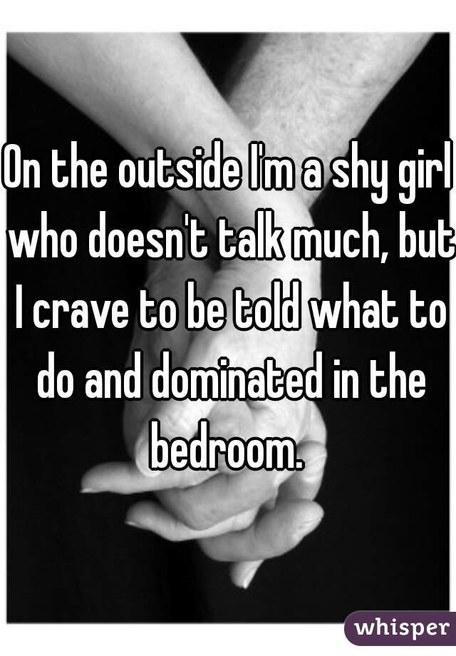 On the outside I'm a shy girl who doesn't talk much, but I crave to be told what to do and dominated in the bedroom. 