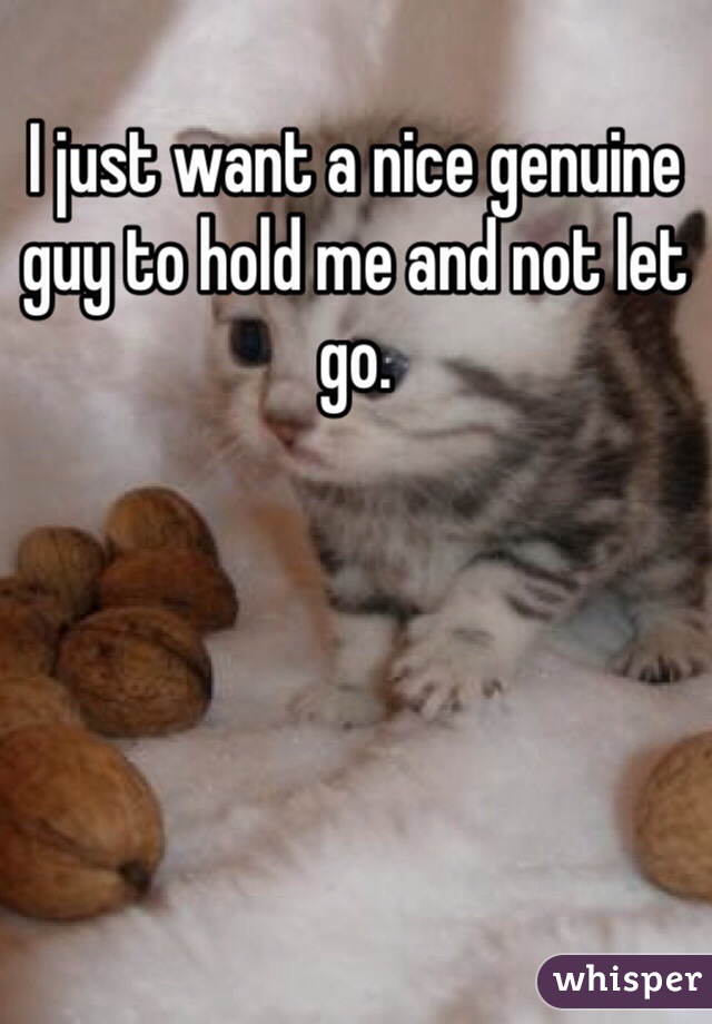 I just want a nice genuine guy to hold me and not let go.