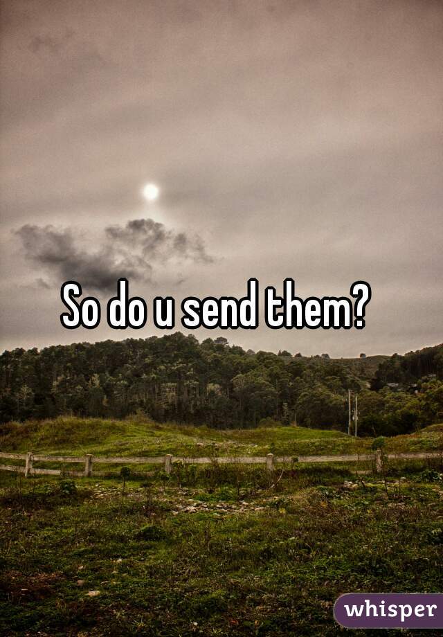 So do u send them? 