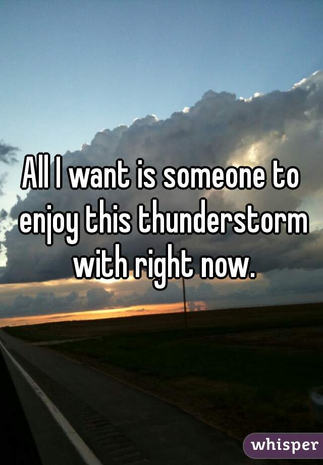 All I want is someone to enjoy this thunderstorm with right now.