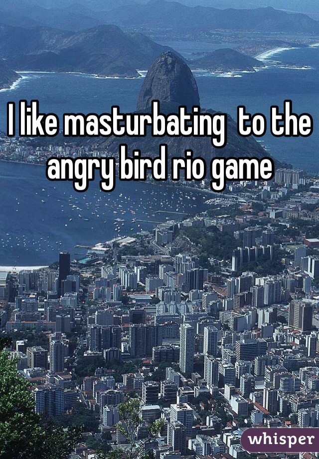 I like masturbating  to the angry bird rio game