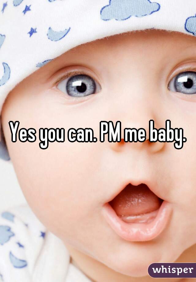 Yes you can. PM me baby.
