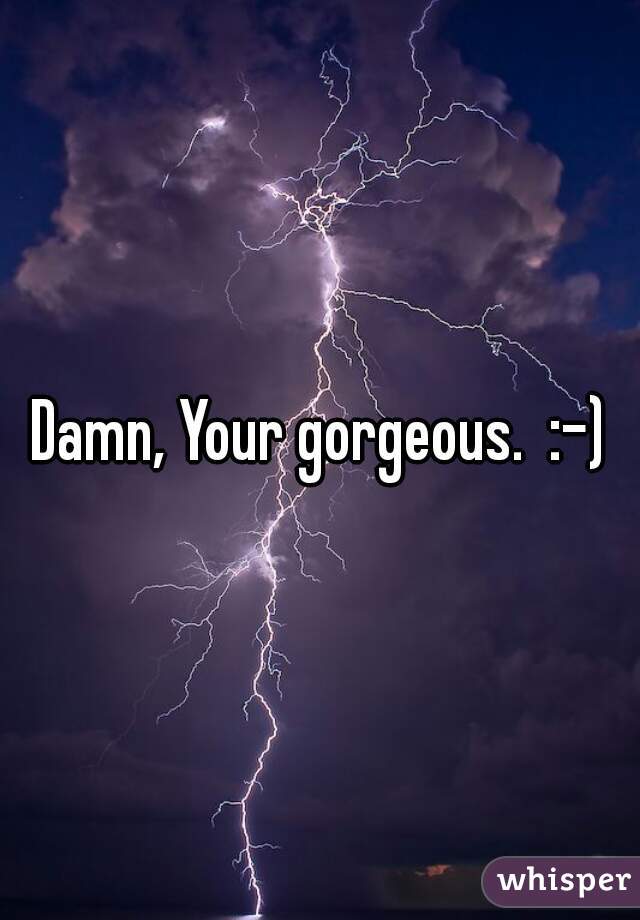 Damn, Your gorgeous.  :-)