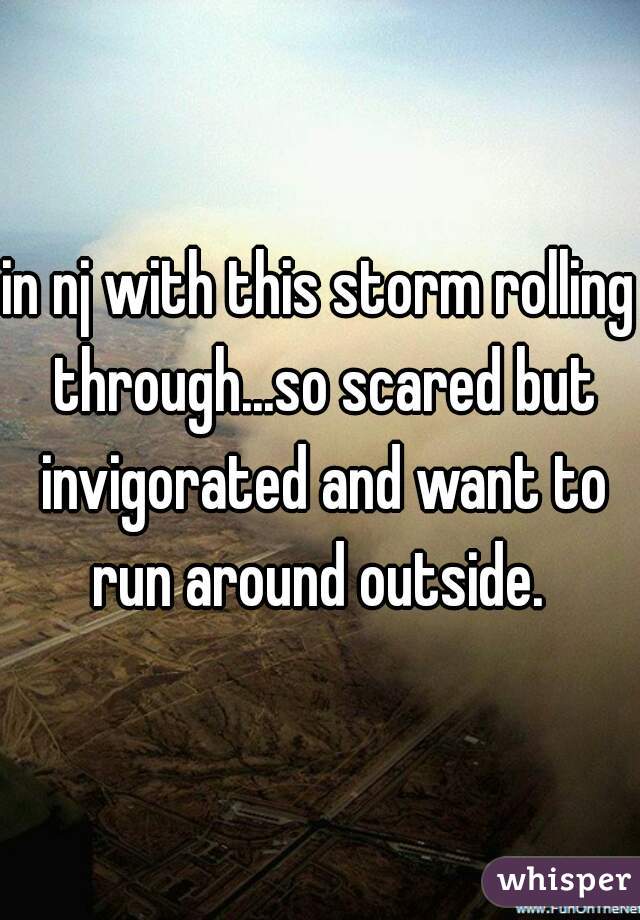 in nj with this storm rolling through...so scared but invigorated and want to run around outside. 