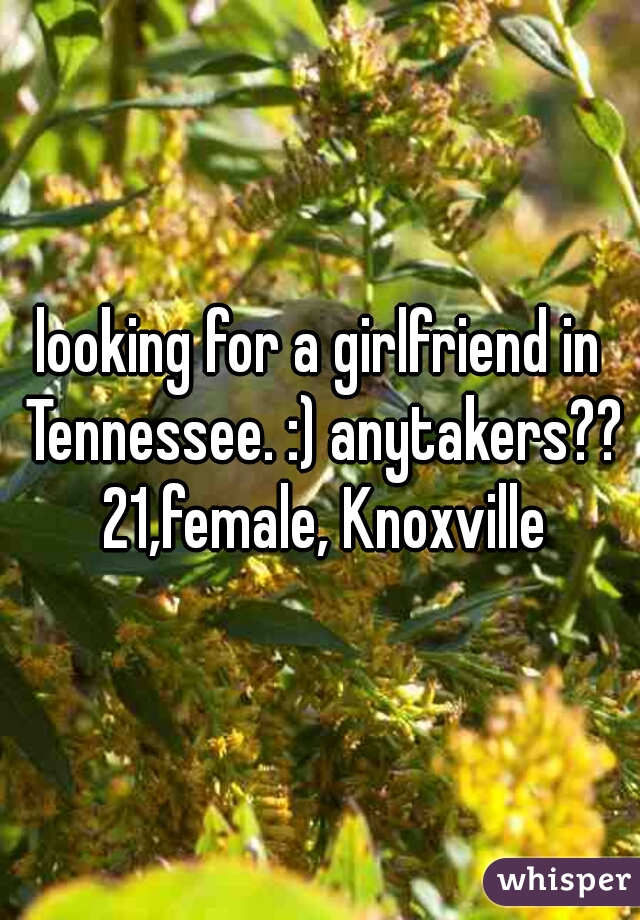 looking for a girlfriend in Tennessee. :) anytakers?? 21,female, Knoxville