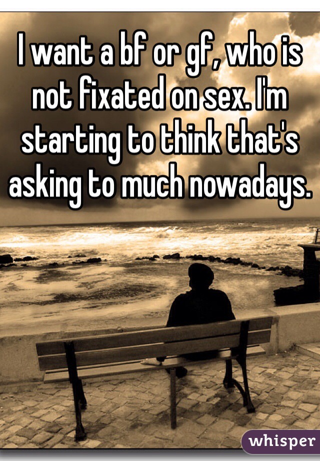I want a bf or gf, who is not fixated on sex. I'm starting to think that's asking to much nowadays.