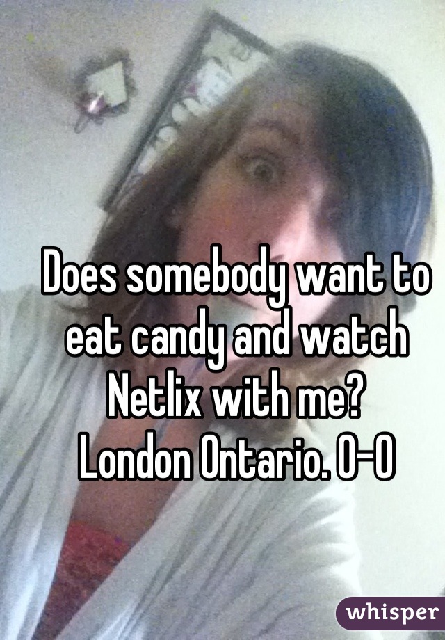Does somebody want to eat candy and watch Netlix with me?
London Ontario. 0-0