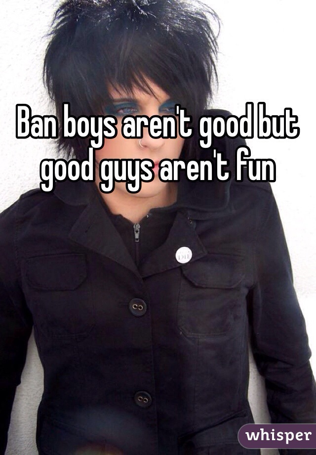 Ban boys aren't good but good guys aren't fun
