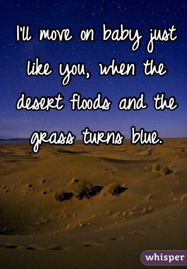 I'll move on baby just like you, when the desert floods and the grass turns blue.