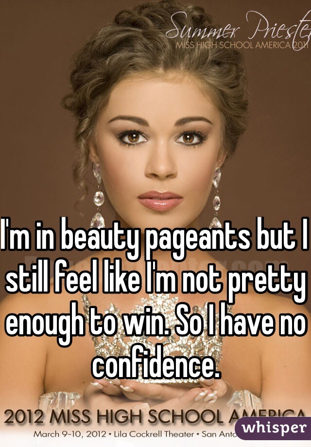 I'm in beauty pageants but I still feel like I'm not pretty enough to win. So I have no confidence.