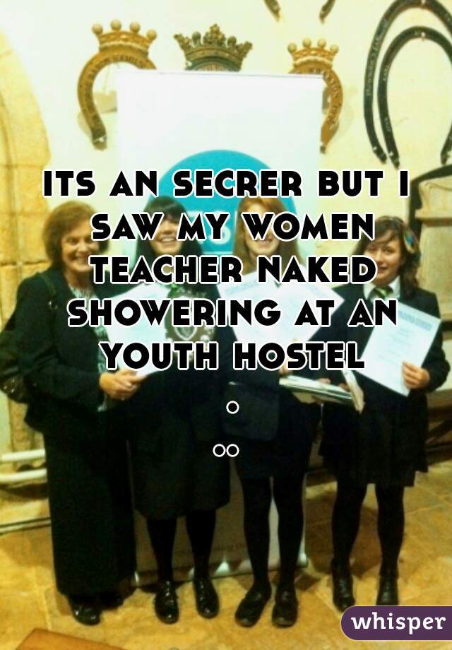 its an secrer but i saw my women teacher naked showering at an youth hostel ...