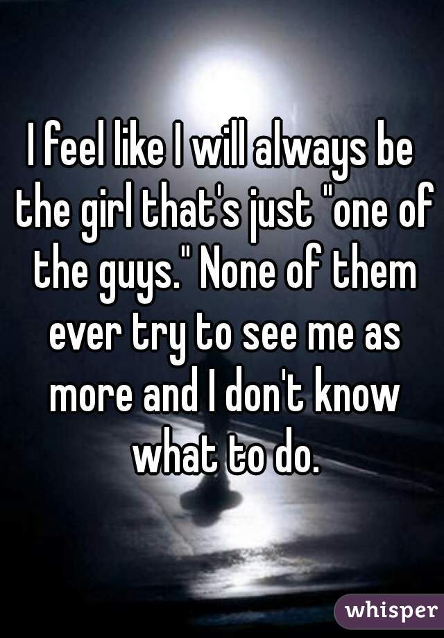 I feel like I will always be the girl that's just "one of the guys." None of them ever try to see me as more and I don't know what to do.