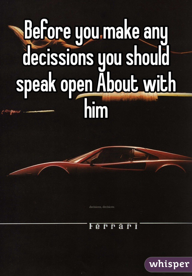 Before you make any decissions you should speak open About with him