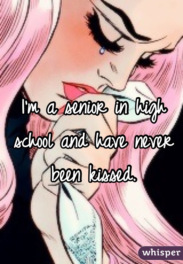 I'm a senior in high school and have never been kissed. 