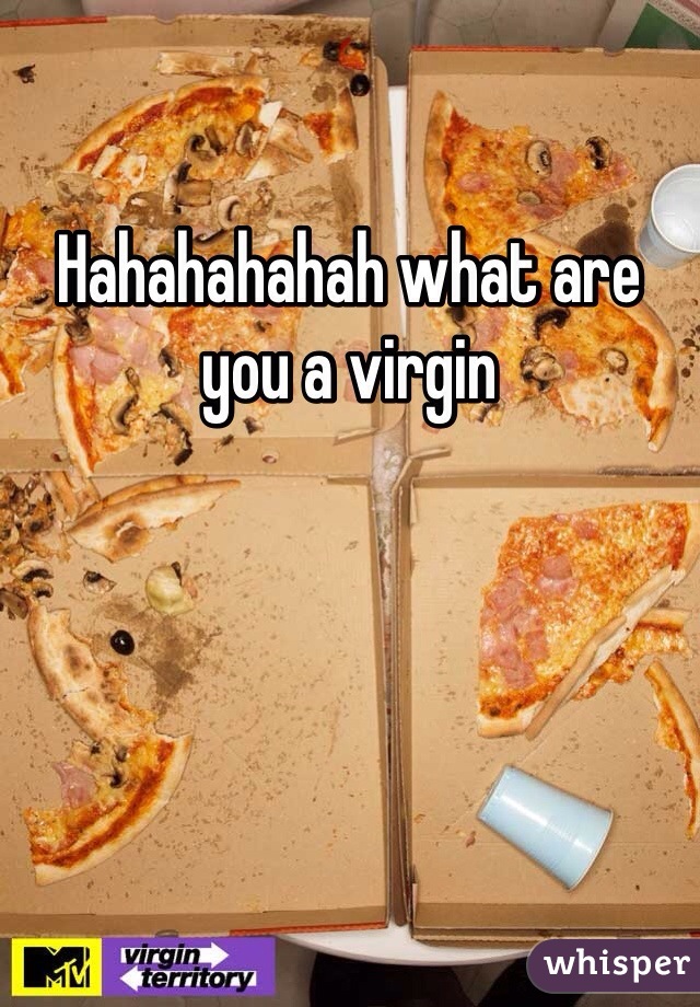 Hahahahahah what are you a virgin