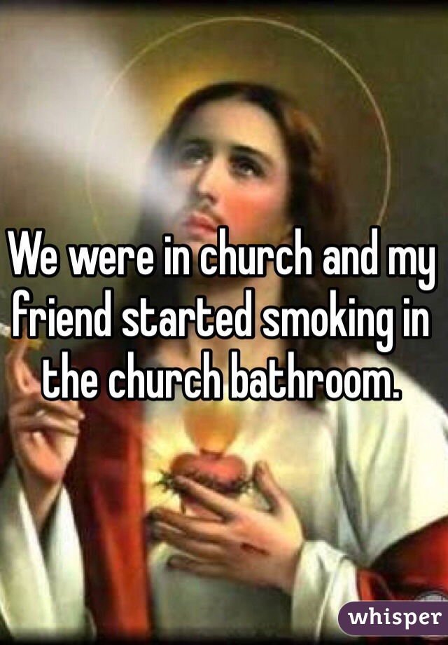 We were in church and my friend started smoking in the church bathroom.