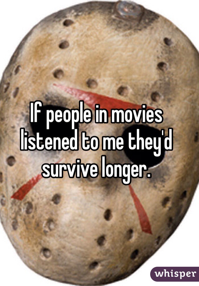 If people in movies listened to me they'd survive longer. 