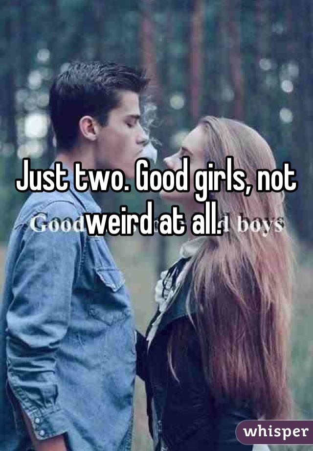 Just two. Good girls, not weird at all. 