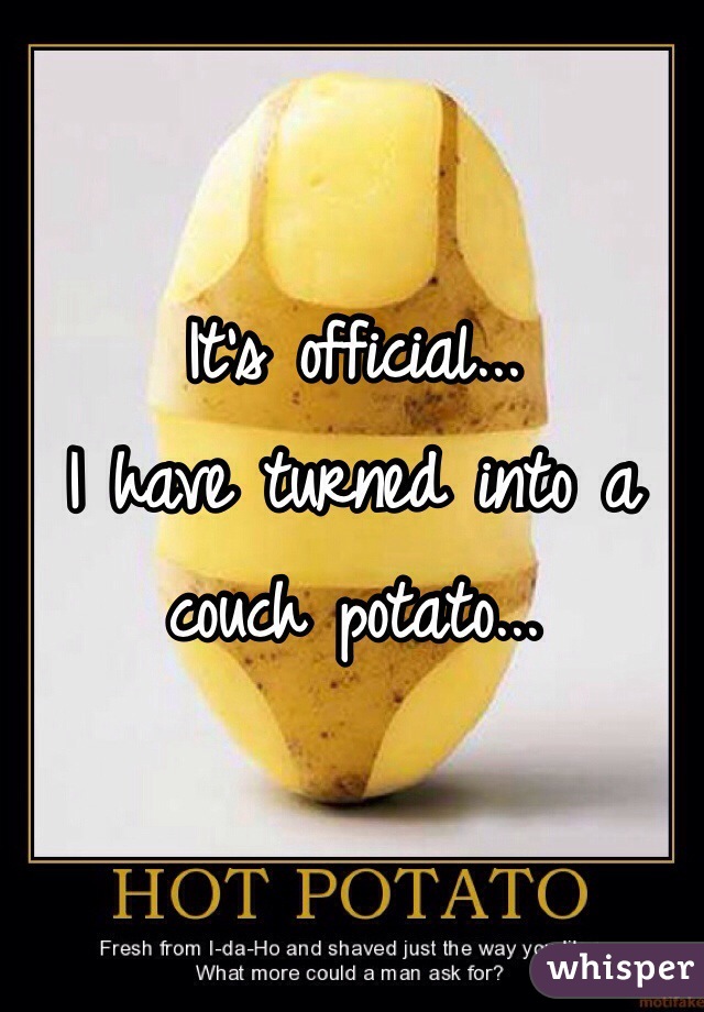 It's official... 
I have turned into a 
couch potato...