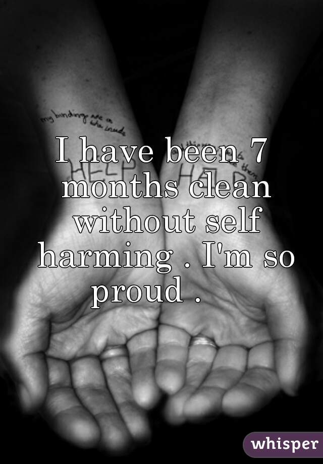 I have been 7 months clean without self harming . I'm so proud .    