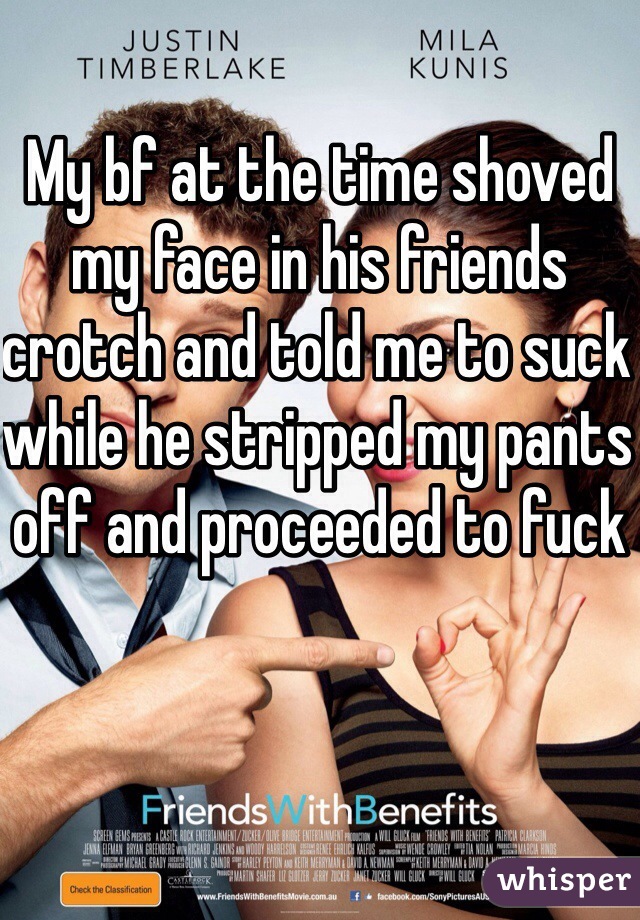 My bf at the time shoved my face in his friends crotch and told me to suck while he stripped my pants off and proceeded to fuck 
