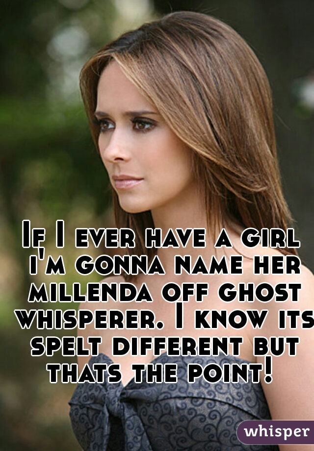 If I ever have a girl i'm gonna name her millenda off ghost whisperer. I know its spelt different but thats the point! 