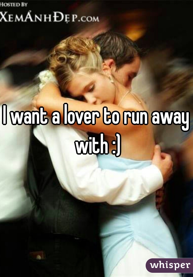 I want a lover to run away with :)