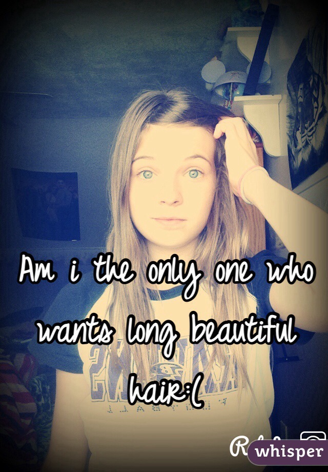 Am i the only one who wants long beautiful hair:(
