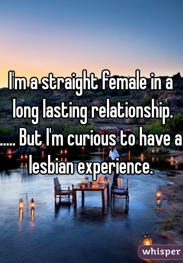 I'm a straight female in a long lasting relationship.
..... But I'm curious to have a lesbian experience. 