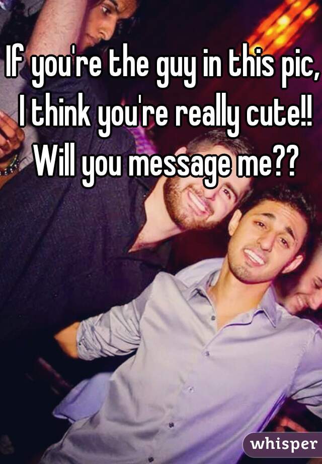 If you're the guy in this pic, I think you're really cute!! Will you message me??