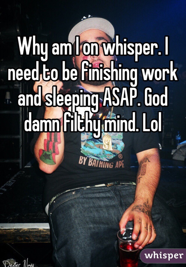 Why am I on whisper. I need to be finishing work and sleeping ASAP. God damn filthy mind. Lol